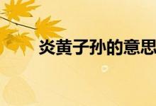 炎黄子孙的意思（炎黄子孙的来历）
