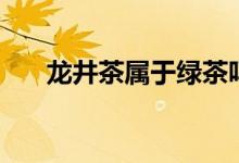 龙井茶属于绿茶吗（龙井茶是绿茶吗）