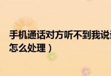 手机通话对方听不到我说话（手机说话对方听不到我的声音怎么处理）