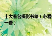 十大著名摄影书籍（必看摄影类书籍推荐从入门到精通值得一看）