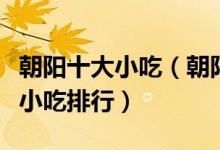 朝阳十大小吃（朝阳有什么必吃美食朝阳特色小吃排行）
