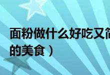 面粉做什么好吃又简单（面粉可以做哪些简单的美食）