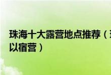 珠海十大露营地点推荐（珠海野外露营的好地方珠海哪里可以宿营）
