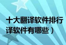 十大翻译软件排行（翻译软件哪个好用实时翻译软件有哪些）