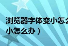 浏览器字体变小怎么恢复正常（浏览器字体变小怎么办）