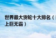 世界最大货轮十大排名（目前全球最大货轮排行榜真正的海上巨无霸）