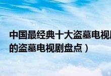 中国最经典十大盗墓电视剧（关于盗墓的电视剧有哪些好看的盗墓电视剧盘点）