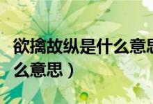 欲擒故纵是什么意思网络用语（欲擒故纵是什么意思）