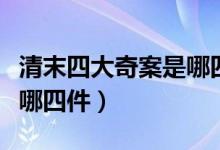 清末四大奇案是哪四大奇案（清末四大奇案是哪四件）