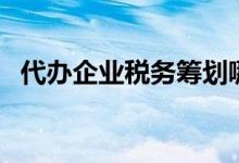 代办企业税务筹划哪家好（代办企业店铺）