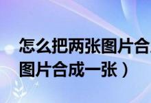 怎么把两张图片合成一张 剪映（怎么把两张图片合成一张）