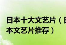 日本十大文艺片（日本好看的文艺电影经典日本文艺片推荐）