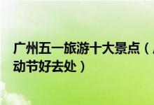 广州五一旅游十大景点（广州五一去哪儿旅游比较好羊城劳动节好去处）