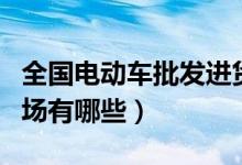 全国电动车批发进货渠道（国内电动车批发市场有哪些）