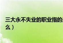 三大永不失业的职业指的是什么（三大永不失业的职业有什么）