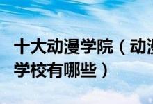 十大动漫学院（动漫专业大学排名动漫专业的学校有哪些）