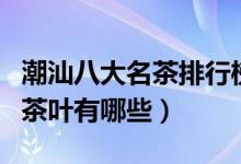 潮汕八大名茶排行榜（潮汕什么茶最出名潮汕茶叶有哪些）
