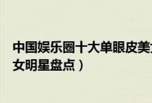 中国娱乐圈十大单眼皮美女（最美单眼皮女生是谁小眼睛美女明星盘点）