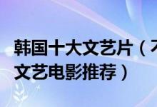 韩国十大文艺片（不可错过的韩国文艺片韩国文艺电影推荐）