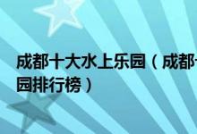 成都十大水上乐园（成都十大最好玩的水上世界成都水上乐园排行榜）