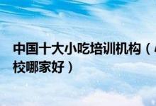 中国十大小吃培训机构（小吃技术培训哪里专业小吃培训学校哪家好）