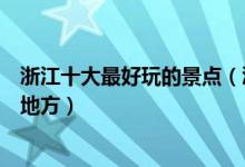 浙江十大最好玩的景点（浙江好玩的地方排行榜你去过哪些地方）