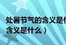 处暑节气的含义是什么如何养生（处暑节气的含义是什么）