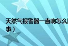 天然气报警器一直响怎么回事（天然气报警器一直响怎么回事）
