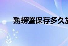 熟螃蟹保存多久放冰箱（熟螃蟹保存）