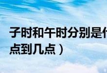 子时和午时分别是什么时间（子时和午时是几点到几点）