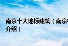 南京十大地标建筑（南京标志性建筑有哪些南京代表性建筑介绍）