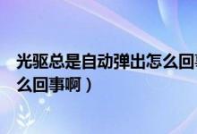 光驱总是自动弹出怎么回事（我的电脑光驱老是自动弹出怎么回事啊）