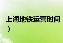 上海地铁运营时间（上海地铁各线路开放时间）