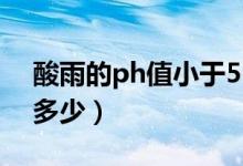 酸雨的ph值小于5.6的原因（酸雨的ph值是多少）