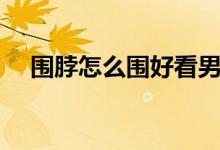 围脖怎么围好看男生（围脖怎么围好看）
