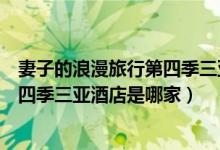 妻子的浪漫旅行第四季三亚酒店是哪里（妻子的浪漫旅行第四季三亚酒店是哪家）