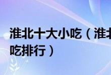 淮北十大小吃（淮北有什么名小吃淮北特色小吃排行）