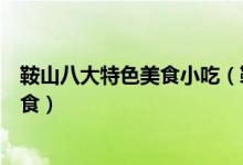 鞍山八大特色美食小吃（鞍山特色小吃排行榜到鞍山必吃美食）