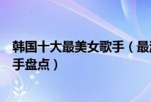 韩国十大最美女歌手（最漂亮的韩国女歌手是谁韩国美女歌手盘点）