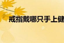 戒指戴哪只手上健康（戒指戴哪只手上）
