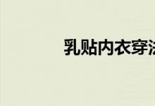乳贴内衣穿法（乳贴是什么）