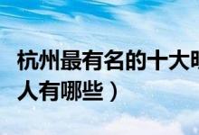 杭州最有名的十大明星（出生在杭州的明星艺人有哪些）