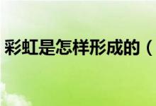 彩虹是怎样形成的（彩虹的形成原因是什么）