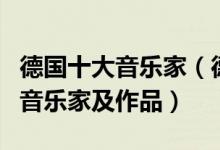 德国十大音乐家（德国伟大的作曲家盘点德国音乐家及作品）