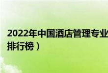 2022年中国酒店管理专业十大名校（全国酒店管理专业大学排行榜）