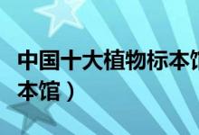 中国十大植物标本馆盘点（中国有哪些植物标本馆）