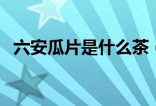 六安瓜片是什么茶（六安瓜片属于什么茶）