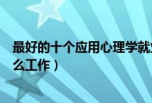 最好的十个应用心理学就业方向（应用心理学毕业后可找什么工作）