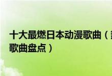 十大最燃日本动漫歌曲（热血日漫主题曲排行日漫中的超燃歌曲盘点）