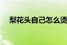 梨花头自己怎么烫（梨花头自己怎么烫）